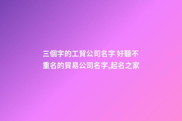 三個字的工貿公司名字 好聽不重名的貿易公司名字,起名之家-第1張-公司起名-玄機派